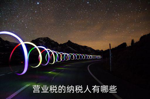 什么是營業(yè)稅納稅人，營業(yè)稅的納稅人有哪些