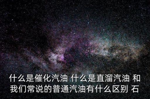 什么是石腦油定點(diǎn)直供，什么是催化汽油 什么是直溜汽油 和我們常說(shuō)的普通汽油有什么區(qū)別 石
