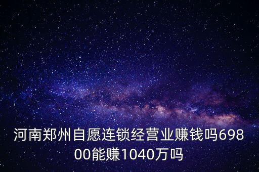 稅宣志愿者是什么，河南鄭州自愿連鎖經(jīng)營業(yè)賺錢嗎69800能賺1040萬嗎