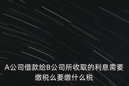 企業(yè)之間借款利息要交什么稅，公司從個(gè)人處借款的利息交個(gè)人所得稅嗎