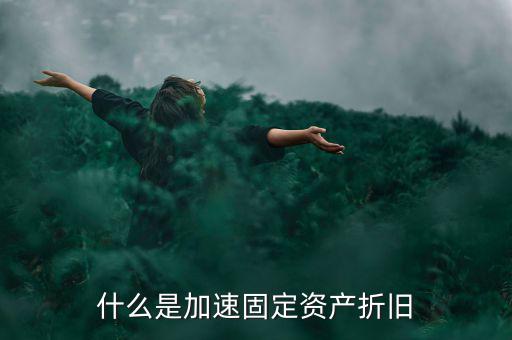 固定資產(chǎn)加速折舊什么意思，什么是加速固定資產(chǎn)折舊