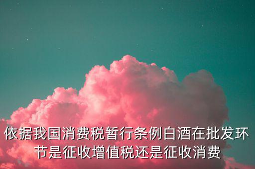 酒類(lèi)消費(fèi)品在什么環(huán)節(jié)叫消費(fèi)稅，白酒行業(yè)是如何征收消費(fèi)稅的呢