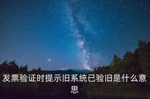 卷式發(fā)票驗(yàn)舊要帶什么意思，發(fā)票驗(yàn)證時(shí)提示舊系統(tǒng)已驗(yàn)舊是什么意思