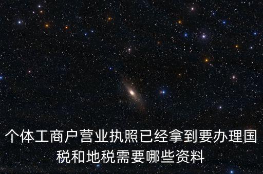 個(gè)體國(guó)稅需要什么證件，個(gè)體工商戶辦理地稅國(guó)稅需要什么資料