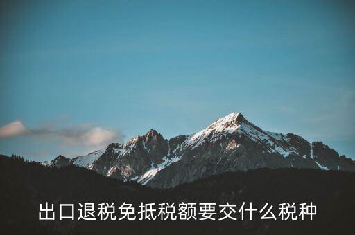 免抵額交什么稅，當免抵額等于應退稅額時要交附加稅而退稅是按出口額乘以退稅
