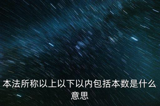 稅含本數(shù)是什么意思，本法所稱以上以下以內(nèi)包括本數(shù)是什么意思