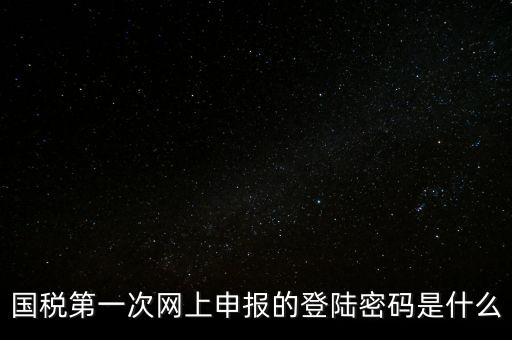 稅務(wù)平臺登錄密碼是什么，國稅第一次網(wǎng)上申報(bào)的登陸密碼是什么