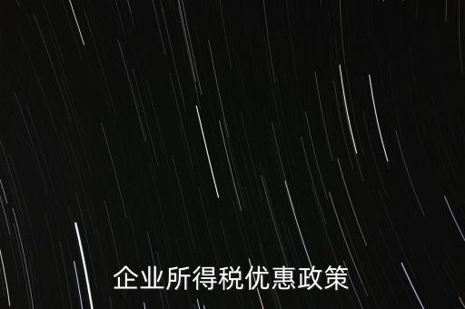 企業(yè)所得稅有什么稅收優(yōu)惠，企業(yè)所得稅優(yōu)惠政策