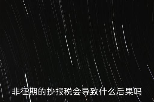 非征期抄報(bào)稅什么意思，非征期的抄報(bào)稅會(huì)導(dǎo)致什么后果嗎