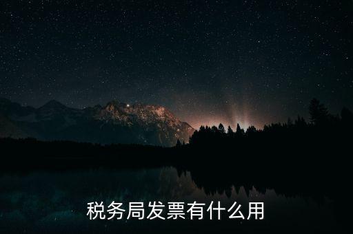 稅務(wù)局發(fā)票能干什么用，稅務(wù)局發(fā)票有什么用