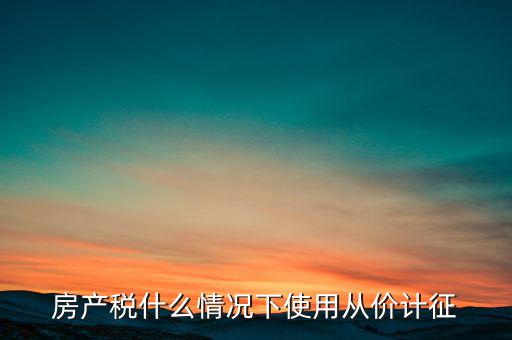什么情況從價計(jì)征房產(chǎn)稅，判斷 我國現(xiàn)行房產(chǎn)稅的從價計(jì)征的計(jì)稅依據(jù)是房產(chǎn)的余值嗎  問