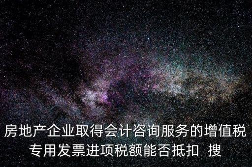 房地產(chǎn)企業(yè)取得會計(jì)咨詢服務(wù)的增值稅專用發(fā)票進(jìn)項(xiàng)稅額能否抵扣  搜