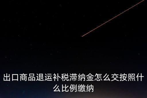 什么是退運補稅，出口商品退運補稅滯納金怎么交按照什么比例繳納