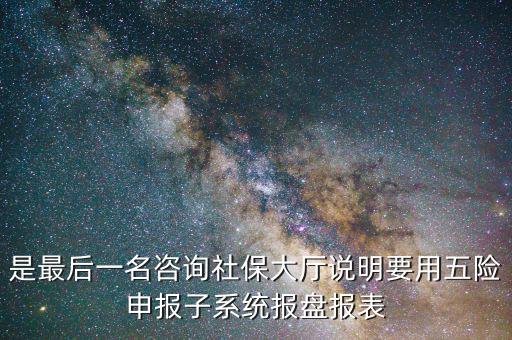 報(bào)盤(pán)申報(bào)是什么意思，是最后一名咨詢社保大廳說(shuō)明要用五險(xiǎn)申報(bào)子系統(tǒng)報(bào)盤(pán)報(bào)表
