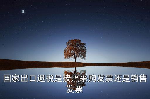 國(guó)家按什么出口退稅，國(guó)家出口退稅是按照采購發(fā)票還是銷售發(fā)票