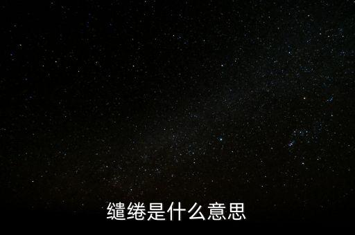 統(tǒng)借統(tǒng)還什么意思，繾綣是什么意思
