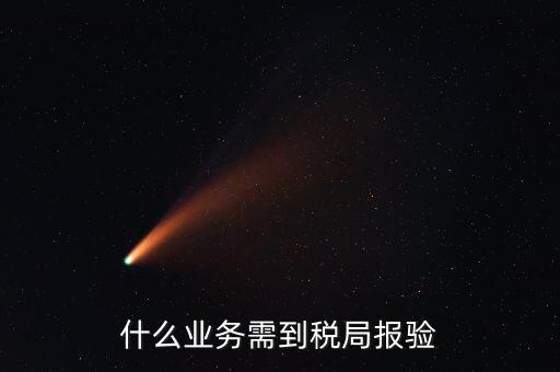 稅務(wù)報(bào)驗(yàn)登記什么意思，什么業(yè)務(wù)需到稅局報(bào)驗(yàn)