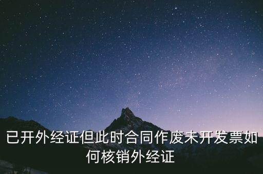 注銷外經(jīng)證有什么影響，已開外經(jīng)證但此時(shí)合同作廢未開發(fā)票如何核銷外經(jīng)證