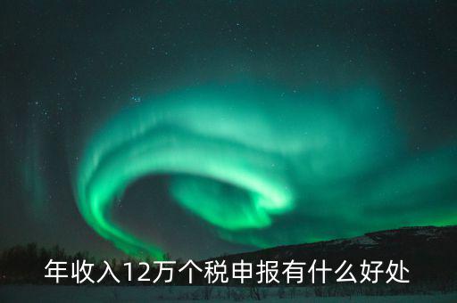 申報12萬個稅有什么用，年收入12萬個稅申報有什么好處