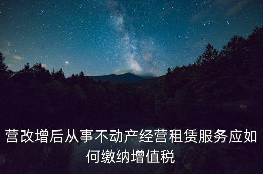 營改增后處置不動產交什么稅，營改增后不動產租賃交什么稅
