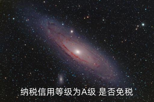 納稅信用a級是什么意思，納稅信用等級為A級 是否免稅