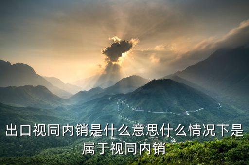 出口貨物在什么情況下視同內(nèi)銷貨物，出口視同內(nèi)銷是什么意思什么情況下是屬于視同內(nèi)銷