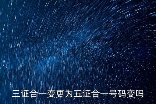 什么是三證合一號(hào)碼變了嗎，三證合一變更為五證合一號(hào)碼變嗎
