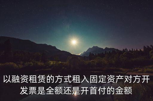 營(yíng)改增試點(diǎn)是什么，以融資租賃的方式租入固定資產(chǎn)對(duì)方開(kāi)發(fā)票是全額還是開(kāi)首付的金額