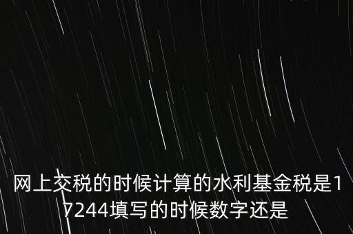 水利基金是什么稅費，網(wǎng)上交稅的時候計算的水利基金稅是17244填寫的時候數(shù)字還是