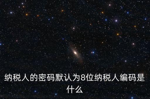 8位國稅納稅編碼是什么，納稅人的密碼默認(rèn)為8位納稅人編碼是什么