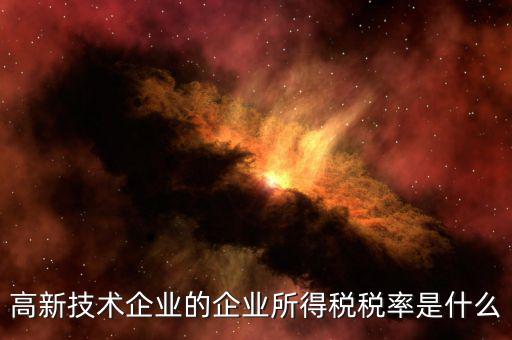 什么是技術(shù)型企業(yè)所得稅，高新技術(shù)企業(yè)的企業(yè)所得稅稅率是什么