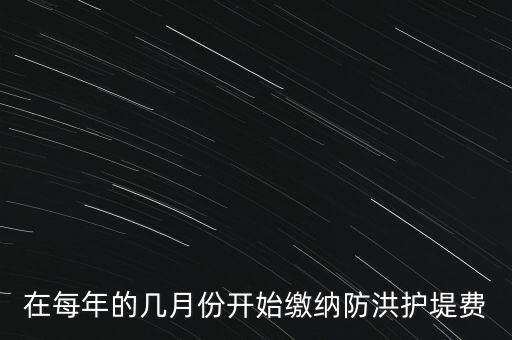 防洪費從什么時候開始停征，在每年的幾月份開始繳納防洪護堤費