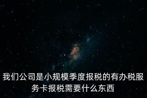 辦稅服務卡有什么用，我們公司是小規(guī)模季度報稅的有辦稅服務卡報稅需要什么東西