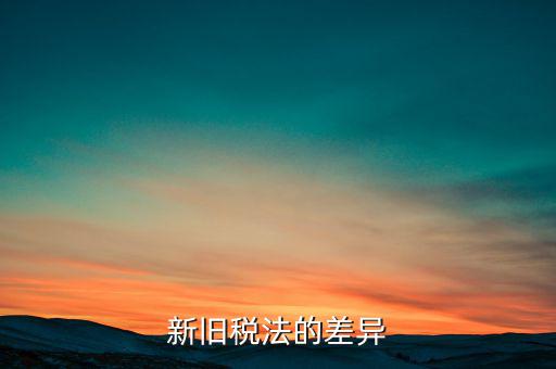 新舊稅法對(duì)于計(jì)算應(yīng)納所得額有什么差異，新舊稅法的差異