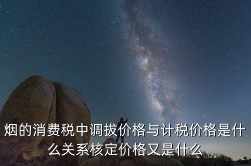 煙的消費稅中調(diào)拔價格與計稅價格是什么關系核定價格又是什么