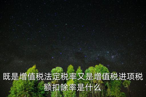 稅法扣除率是什么，既是增值稅法定稅率又是增值稅進(jìn)項(xiàng)稅額扣除率是什么