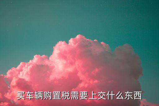 交購置稅都需要什么，交車輛購置稅需要什么