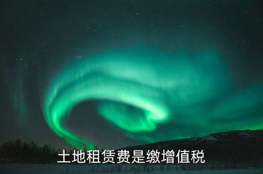 土地租賃合同交什么稅，土地租賃費(fèi)是繳增值稅