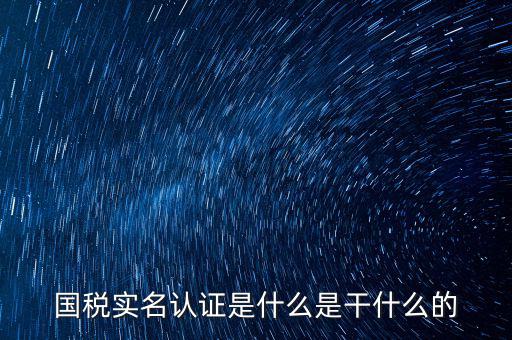 國稅實(shí)名采集做什么用，國稅實(shí)名認(rèn)證是什么是干什么的