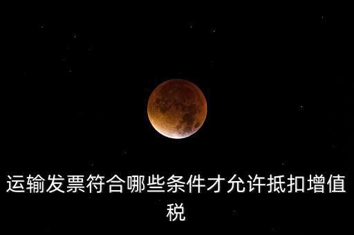 運(yùn)輸票的進(jìn)項(xiàng)抵扣的滿足什么條件，運(yùn)輸發(fā)票符合哪些條件才允許抵扣增值稅