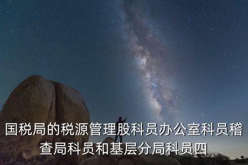 國稅局人教股做什么，國稅局的稅源管理股科員辦公室科員稽查局科員和基層分局科員四