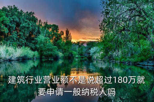 建筑業(yè)月營(yíng)業(yè)額是什么，建筑行業(yè)營(yíng)業(yè)額不是說超過180萬就要申請(qǐng)一般納稅人嗎