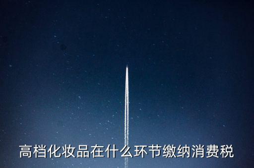 什么環(huán)節(jié)繳稅消費(fèi)稅，高檔化妝品在什么環(huán)節(jié)繳納消費(fèi)稅