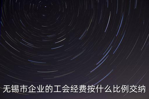 什么企業(yè)繳納工會經(jīng)費，無錫市企業(yè)的工會經(jīng)費按什么比例交納