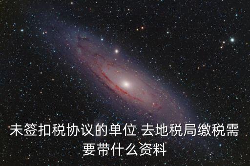 去稅務(wù)局繳稅要帶什么資料，未簽扣稅協(xié)議的單位 去地稅局繳稅需要帶什么資料