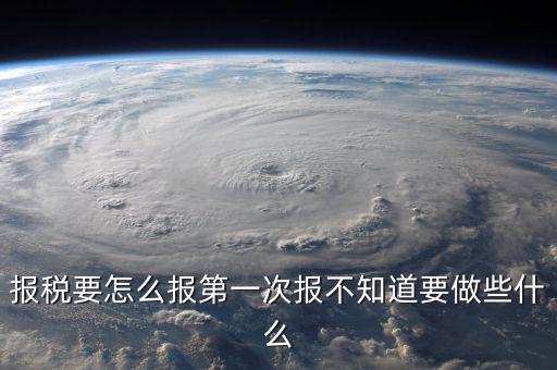 報(bào)稅根據(jù)什么報(bào)，報(bào)稅要怎么報(bào)第一次報(bào)不知道要做些什么