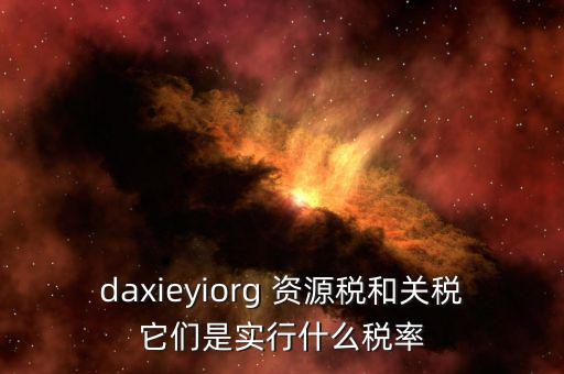 資源稅實行什么稅率，daxieyiorg 資源稅和關稅它們是實行什么稅率