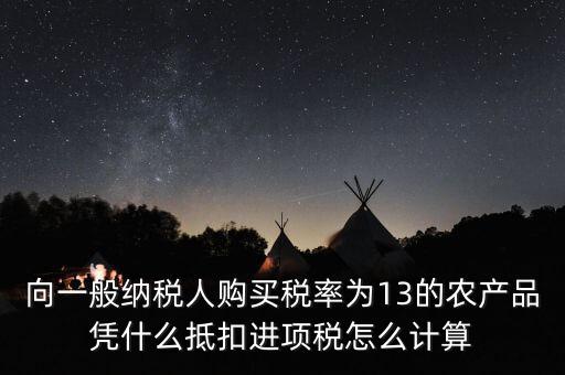 農(nóng)產(chǎn)品為什么計(jì)算抵扣，向一般納稅人購買稅率為13的農(nóng)產(chǎn)品憑什么抵扣進(jìn)項(xiàng)稅怎么計(jì)算