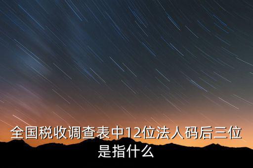稅收調(diào)查說明什么意思，全國稅收調(diào)查表中12位法人碼后三位是指什么