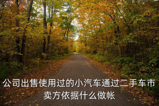 公司賣出二手車入賬要什么意思，公司出售使用過(guò)的小汽車通過(guò)二手車市賣方依據(jù)什么做帳